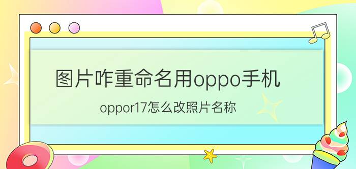 图片咋重命名用oppo手机 oppor17怎么改照片名称？